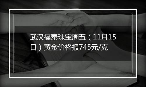 武汉福泰珠宝周五(11月15日)黄金价格报745元/克