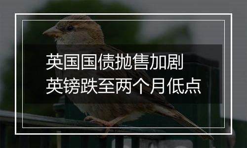 英国国债抛售加剧 英镑跌至两个月低点