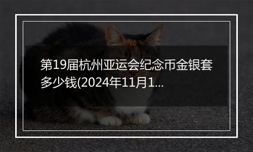 第19届杭州亚运会纪念币金银套多少钱(2024年11月15日)