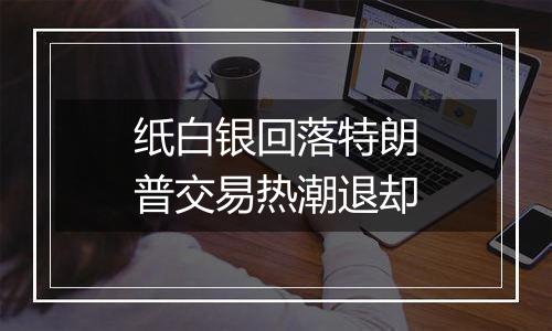 纸白银回落特朗普交易热潮退却