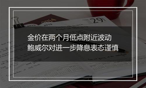 金价在两个月低点附近波动 鲍威尔对进一步降息表态谨慎