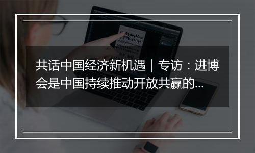 共话中国经济新机遇|专访:进博会是中国持续推动开放共赢的绝佳案例——访德国凯傲集团执行董事会成员郭进鹏