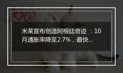 米莱宣布创造阿根廷奇迹 :10月通胀率降至2.7%,最快一年控制通胀