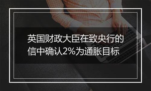 英国财政大臣在致央行的信中确认2%为通胀目标