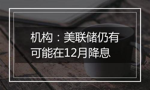 机构:美联储仍有可能在12月降息