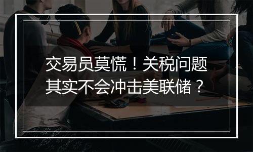 交易员莫慌!关税问题其实不会冲击美联储?