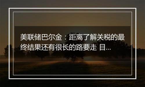 美联储巴尔金:距离了解关税的最终结果还有很长的路要走 目前很难预测其影响