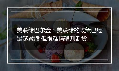 美联储巴尔金:美联储的政策已经足够紧缩 但很难精确判断货币政策限制性的具体程度