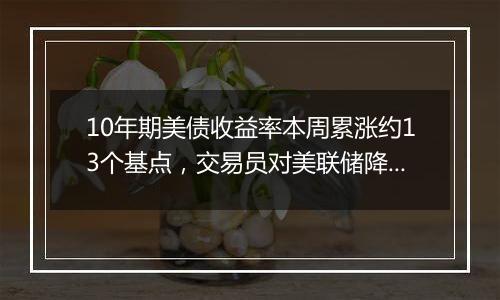 10年期美债收益率本周累涨约13个基点,交易员对美联储降息概率的降温现象昙花一现