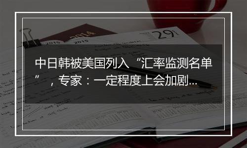 中日韩被美国列入“汇率监测名单”,专家:一定程度上会加剧国际经济竞争中紧张情绪