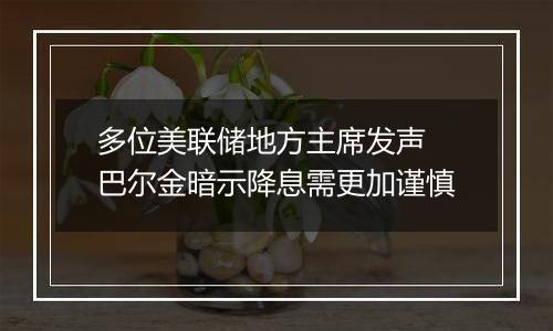 多位美联储地方主席发声 巴尔金暗示降息需更加谨慎