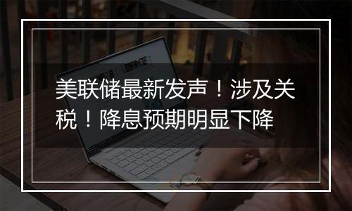 美联储最新发声!涉及关税!降息预期明显下降