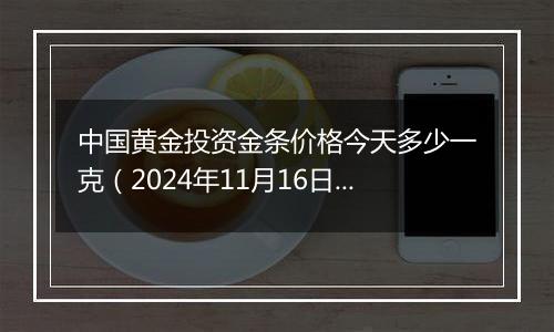 中国黄金投资金条价格今天多少一克(2024年11月16日)