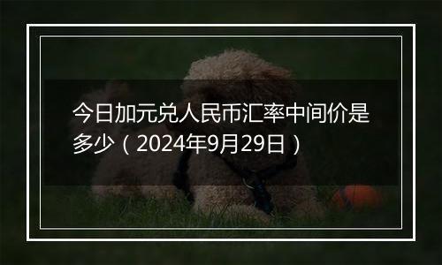 今日加元兑人民币汇率中间价是多少(2024年9月29日)