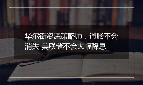 华尔街资深策略师:通胀不会消失 美联储不会大幅降息