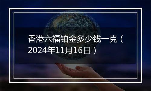 香港六福铂金多少钱一克(2024年11月16日)