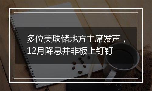 多位美联储地方主席发声,12月降息并非板上钉钉