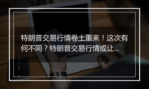 特朗普交易行情卷土重来!这次有何不同?特朗普交易行情或让美债信用降低