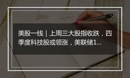 美股一线|上周三大股指收跌,四季度科技股或领涨,美联储11月或降息25个基点