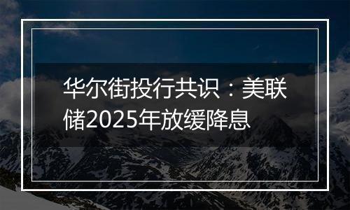 华尔街投行共识:美联储2025年放缓降息