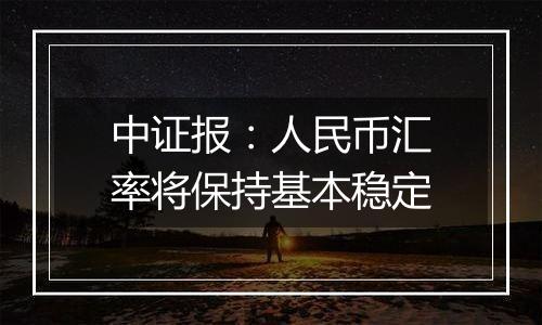 中证报:人民币汇率将保持基本稳定