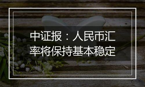 中证报：人民币汇率将保持基本稳定