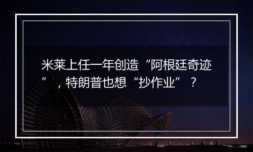 米莱上任一年创造“阿根廷奇迹”,特朗普也想“抄作业”?