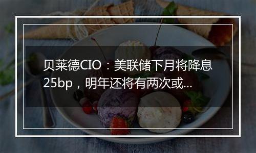 贝莱德CIO:美联储下月将降息25bp,明年还将有两次或更多