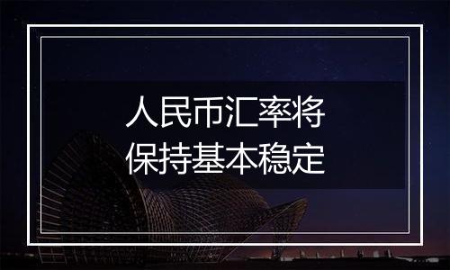 人民币汇率将保持基本稳定