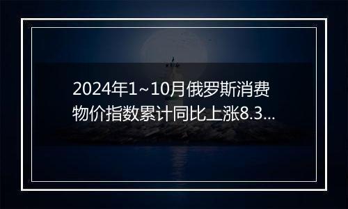 2024年1~10月俄罗斯消费物价指数累计同比上涨8.3%