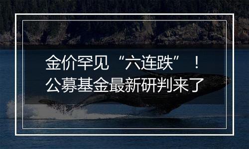 金价罕见“六连跌”!公募基金最新研判来了