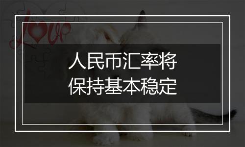 人民币汇率将保持基本稳定