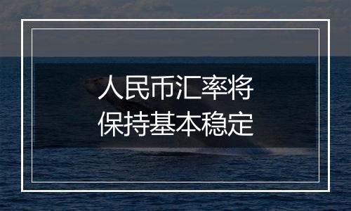人民币汇率将保持基本稳定