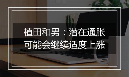 植田和男:潜在通胀可能会继续适度上涨