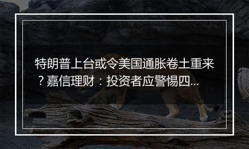 特朗普上台或令美国通胀卷土重来？嘉信理财：投资者应警惕四大迹象