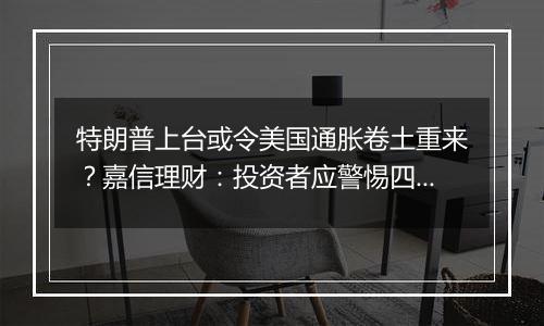 特朗普上台或令美国通胀卷土重来？嘉信理财：投资者应警惕四大迹象