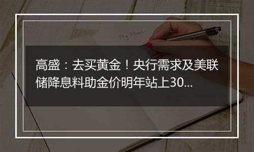 高盛:去买黄金!央行需求及美联储降息料助金价明年站上3000美元