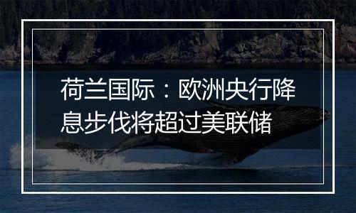 荷兰国际：欧洲央行降息步伐将超过美联储