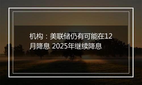 机构：美联储仍有可能在12月降息 2025年继续降息