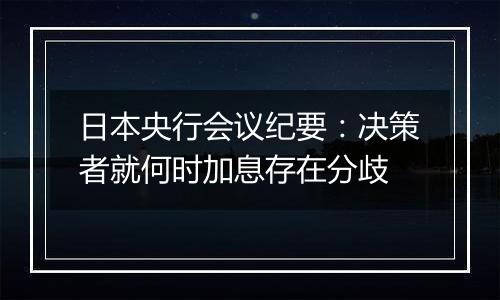 日本央行会议纪要:决策者就何时加息存在分歧