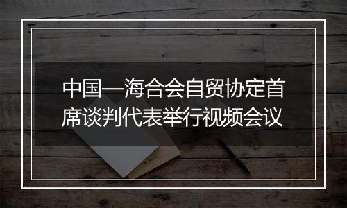 中国—海合会自贸协定首席谈判代表举行视频会议