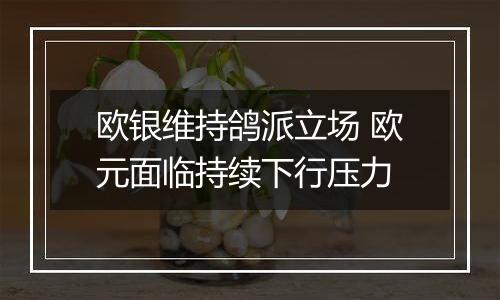 欧银维持鸽派立场 欧元面临持续下行压力