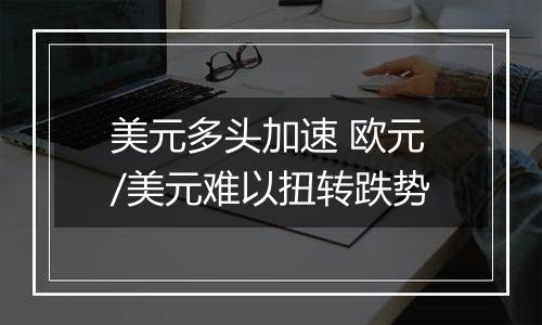 美元多头加速 欧元/美元难以扭转跌势