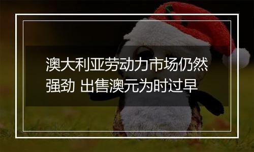 澳大利亚劳动力市场仍然强劲 出售澳元为时过早