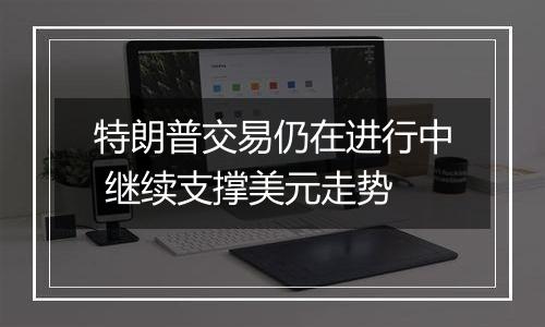 特朗普交易仍在进行中 继续支撑美元走势