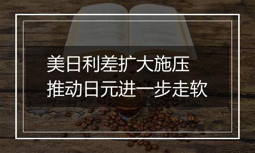 美日利差扩大施压 推动日元进一步走软