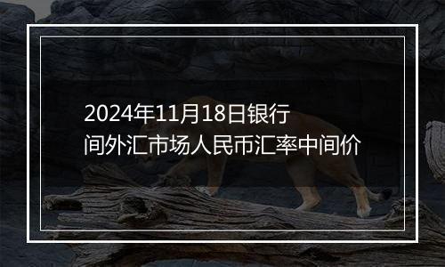 2024年11月18日银行间外汇市场人民币汇率中间价