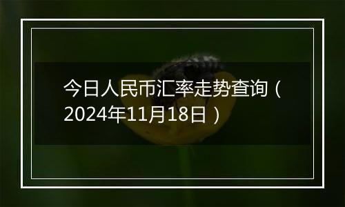 今日人民币汇率走势查询(2024年11月18日)