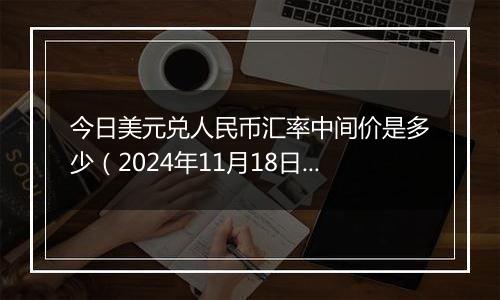 今日美元兑人民币汇率中间价是多少(2024年11月18日)