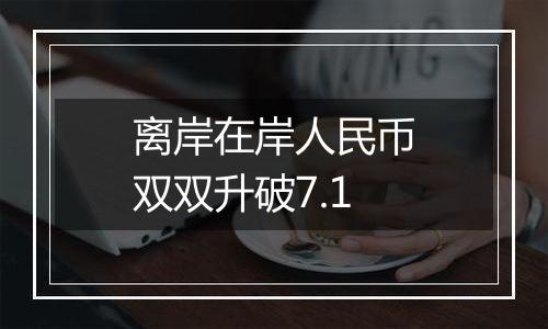 离岸在岸人民币双双升破7.1